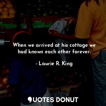  When we arrived at his cottage we had known each other forever.... - Laurie R. King - Quotes Donut