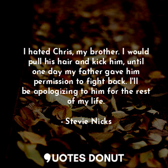  I hated Chris, my brother. I would pull his hair and kick him, until one day my ... - Stevie Nicks - Quotes Donut