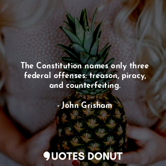 The Constitution names only three federal offenses: treason, piracy, and counterfeiting.
