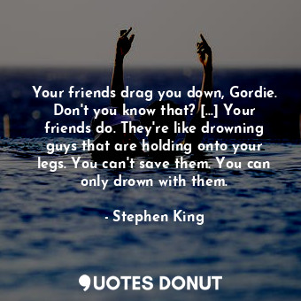  Your friends drag you down, Gordie. Don't you know that? [...] Your friends do. ... - Stephen King - Quotes Donut