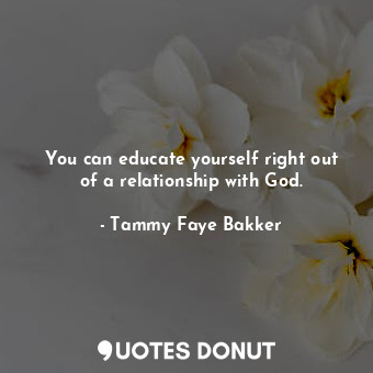  You can educate yourself right out of a relationship with God.... - Tammy Faye Bakker - Quotes Donut