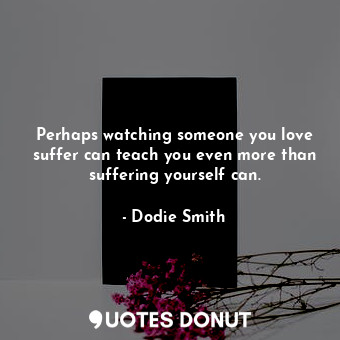  Perhaps watching someone you love suffer can teach you even more than suffering ... - Dodie Smith - Quotes Donut