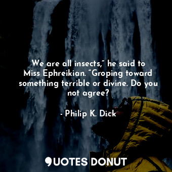  We are all insects,” he said to Miss Ephreikian. “Groping toward something terri... - Philip K. Dick - Quotes Donut