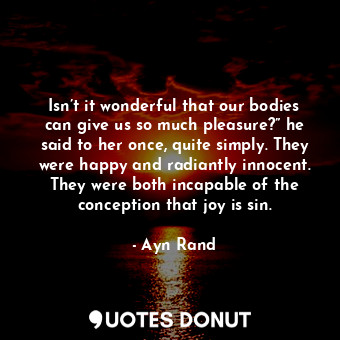 Isn’t it wonderful that our bodies can give us so much pleasure?” he said to her once, quite simply. They were happy and radiantly innocent. They were both incapable of the conception that joy is sin.