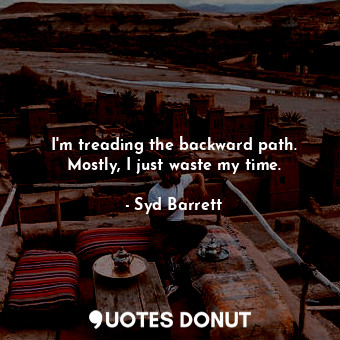  I&#39;m treading the backward path. Mostly, I just waste my time.... - Syd Barrett - Quotes Donut