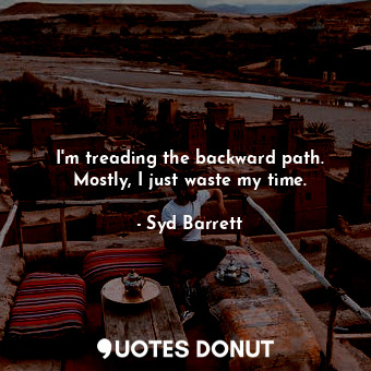 I&#39;m treading the backward path. Mostly, I just waste my time.