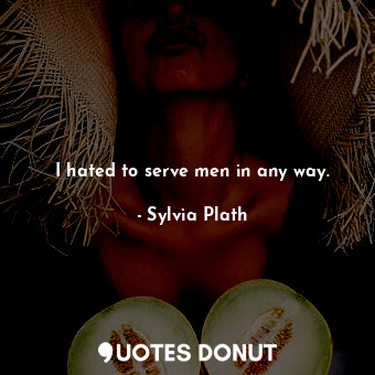 I hated to serve men in any way.