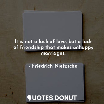  It is not a lack of love, but a lack of friendship that makes unhappy marriages.... - Friedrich Nietzsche - Quotes Donut