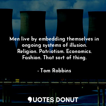 Men live by embedding themselves in ongoing systems of illusion. Religion. Patriotism. Economics. Fashion. That sort of thing.