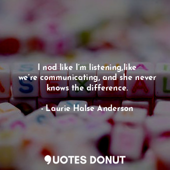  I nod like I’m listening,like we’re communicating, and she never knows the diffe... - Laurie Halse Anderson - Quotes Donut