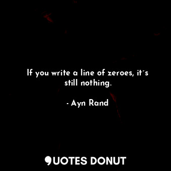  If you write a line of zeroes, it´s still nothing.... - Ayn Rand - Quotes Donut