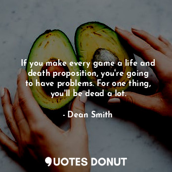  If you make every game a life and death proposition, you&#39;re going to have pr... - Dean Smith - Quotes Donut