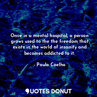 Once in a mental hospital, a person grows used to the the freedom that exists in the world of insanity and becomes addicted to it.