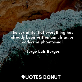  The certainty that everything has already been written annuls us, or renders us ... - Jorge Luis Borges - Quotes Donut