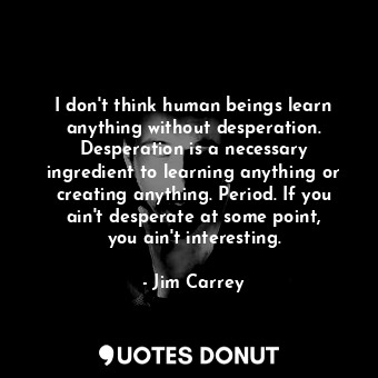  I don&#39;t think human beings learn anything without desperation. Desperation i... - Jim Carrey - Quotes Donut