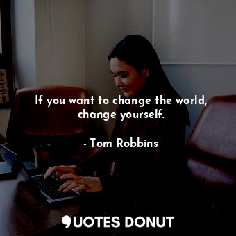If you want to change the world, change yourself.