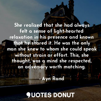 She realized that she had always felt a sense of light-hearted relaxation in his presence and known that he shared it. He was the only man she knew to whom she could speak without strain or effort. This, she thought, was a mind she respected, an adversary worth matching.