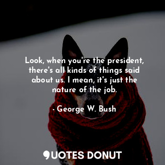  Look, when you&#39;re the president, there&#39;s all kinds of things said about ... - George W. Bush - Quotes Donut