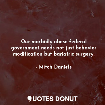  Our morbidly obese federal government needs not just behavior modification but b... - Mitch Daniels - Quotes Donut