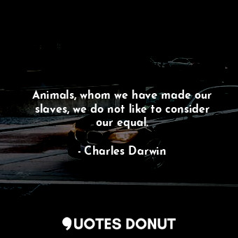  Animals, whom we have made our slaves, we do not like to consider our equal.... - Charles Darwin - Quotes Donut