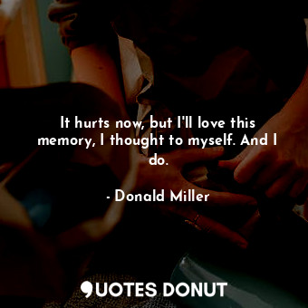  It hurts now, but I'll love this memory, I thought to myself. And I do.... - Donald Miller - Quotes Donut