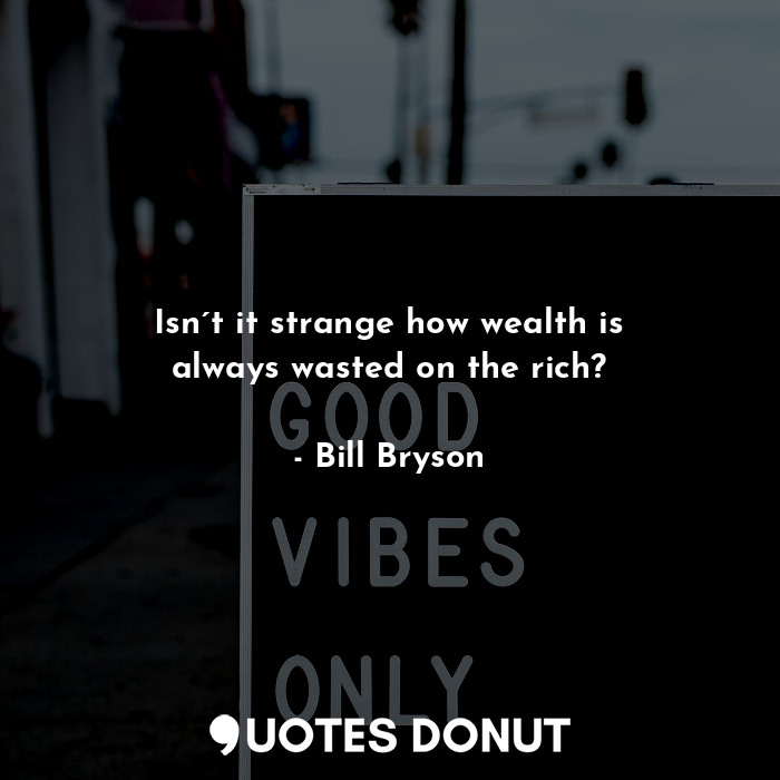 Isn´t it strange how wealth is always wasted on the rich?