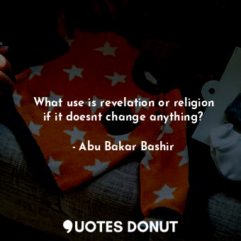 What use is revelation or religion if it doesnt change anything?