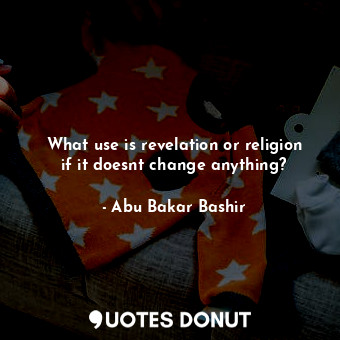  What use is revelation or religion if it doesnt change anything?... - Abu Bakar Bashir - Quotes Donut