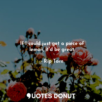 If I could just get a piece of lemon, it&#39;d be great.