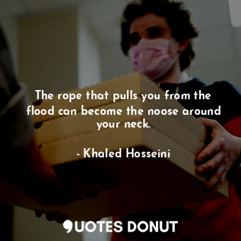  The rope that pulls you from the flood can become the noose around your neck.... - Khaled Hosseini - Quotes Donut