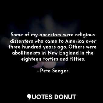  Some of my ancestors were religious dissenters who came to America over three hu... - Pete Seeger - Quotes Donut