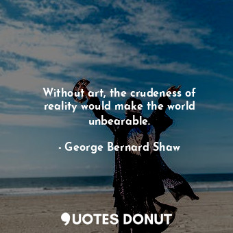  Without art, the crudeness of reality would make the world unbearable.... - George Bernard Shaw - Quotes Donut