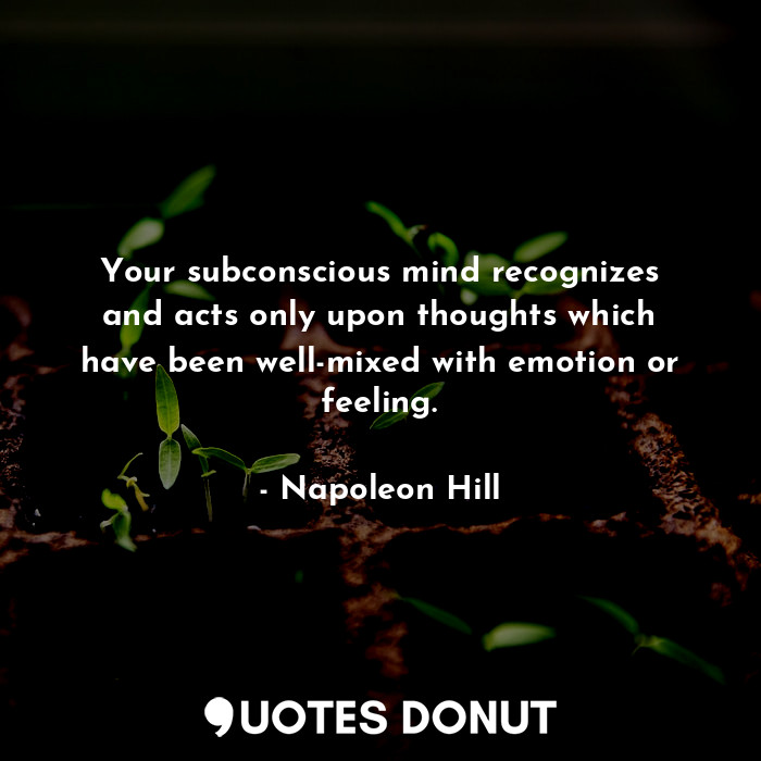 Your subconscious mind recognizes and acts only upon thoughts which have been well-mixed with emotion or feeling.