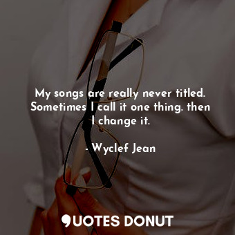  My songs are really never titled. Sometimes I call it one thing. then I change i... - Wyclef Jean - Quotes Donut