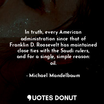  In truth, every American administration since that of Franklin D. Roosevelt has ... - Michael Mandelbaum - Quotes Donut