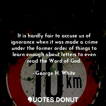  It is hardly fair to accuse us of ignorance when it was made a crime under the f... - George H. White - Quotes Donut