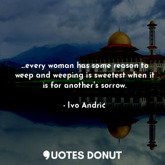  ...every woman has some reason to weep and weeping is sweetest when it is for an... - Ivo Andrić - Quotes Donut