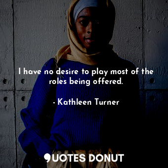  I have no desire to play most of the roles being offered.... - Kathleen Turner - Quotes Donut