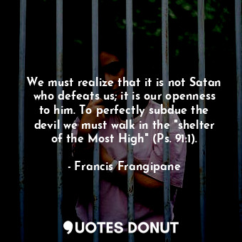  We must realize that it is not Satan who defeats us; it is our openness to him. ... - Francis Frangipane - Quotes Donut