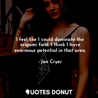  I feel like I could dominate the origami field. I think I have enormous potentia... - Jon Cryer - Quotes Donut