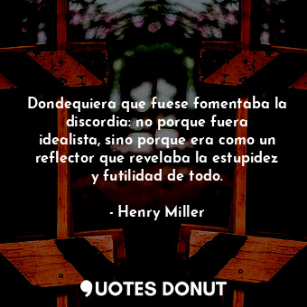 Dondequiera que fuese fomentaba la discordia: no porque fuera idealista, sino porque era como un reflector que revelaba la estupidez y futilidad de todo.