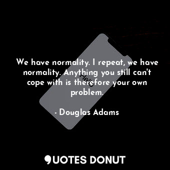  We have normality. I repeat, we have normality. Anything you still can't cope wi... - Douglas Adams - Quotes Donut
