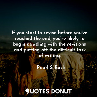 If you start to revise before you've reached the end, you're likely to begin dawdling with the revisions and putting off the difficult task of writing.