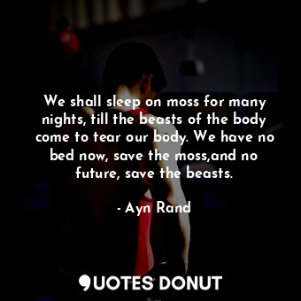  We shall sleep on moss for many nights, till the beasts of the body come to tear... - Ayn Rand - Quotes Donut