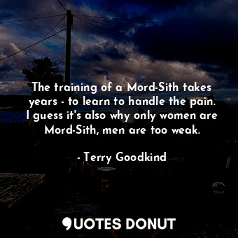The training of a Mord-Sith takes years - to learn to handle the pain. I guess it's also why only women are Mord-Sith, men are too weak.