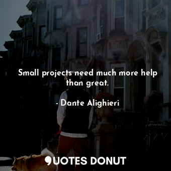  Small projects need much more help than great.... - Dante Alighieri - Quotes Donut