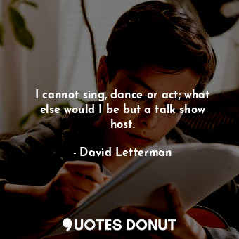  I cannot sing, dance or act; what else would I be but a talk show host.... - David Letterman - Quotes Donut