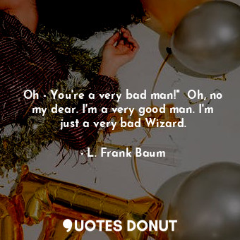  Oh - You're a very bad man!"  Oh, no my dear. I'm a very good man. I'm just a ve... - L. Frank Baum - Quotes Donut