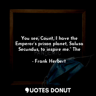 You see, Count, I have the Emperor’s prison planet, Salusa Secundus, to inspire me.” The