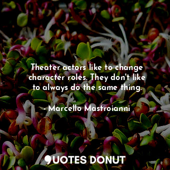 Theater actors like to change character roles. They don&#39;t like to always do the same thing.